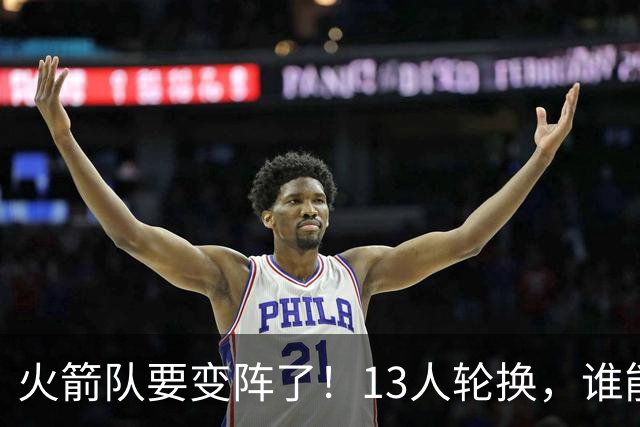 火箭队要变阵了！13人轮换，谁能上场一较高下？
