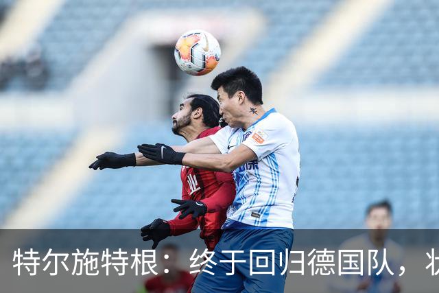 特尔施特根：终于回归德国队，状态顶呱呱！