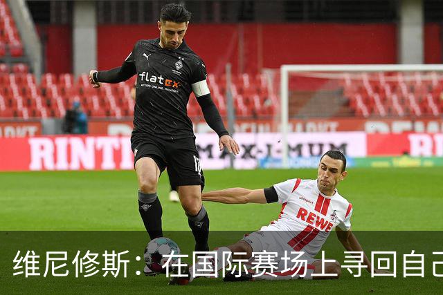 维尼修斯：在国际赛场上寻回自己，哪里跌倒就要在哪里爬起