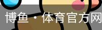 博鱼·体育官方网站 - 综合赛事资讯中心